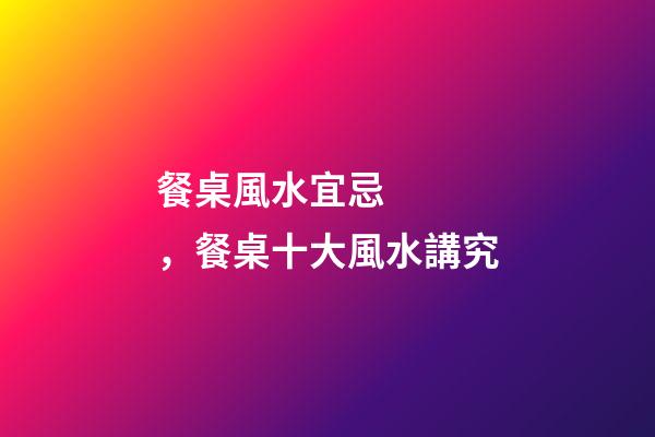 餐桌風水宜忌，餐桌十大風水講究